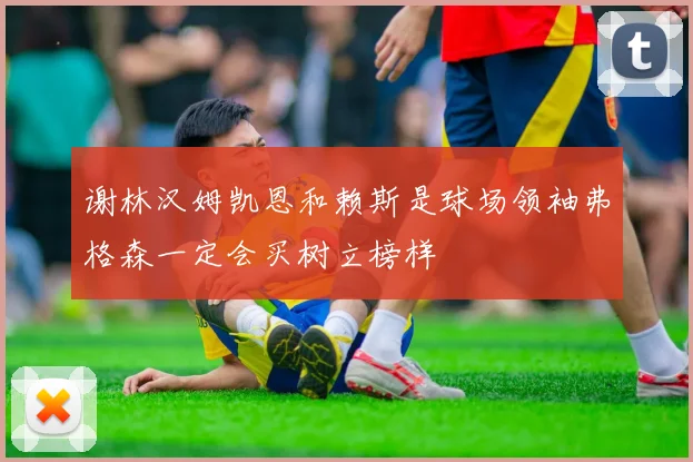 谢林汉姆凯恩和赖斯是球场领袖弗格森一定会买树立榜样