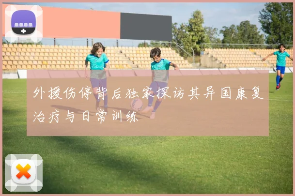 外援伤停背后独家探访其异国康复治疗与日常训练