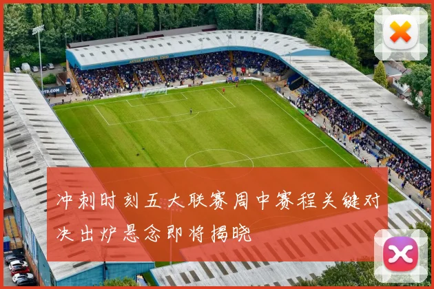 冲刺时刻五大联赛周中赛程关键对决出炉悬念即将揭晓