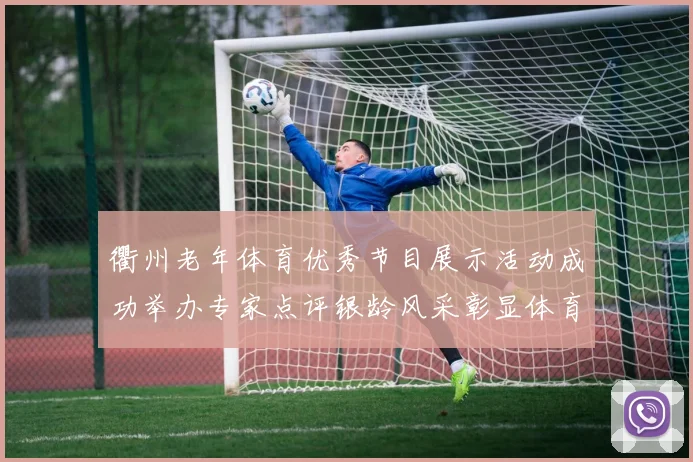 衢州老年体育优秀节目展示活动成功举办专家点评银龄风采彰显体育精神新高度